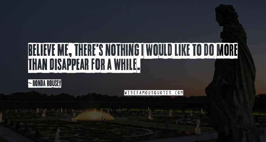 Ronda Rousey Quotes: Believe me, there's nothing I would like to do more than disappear for a while.