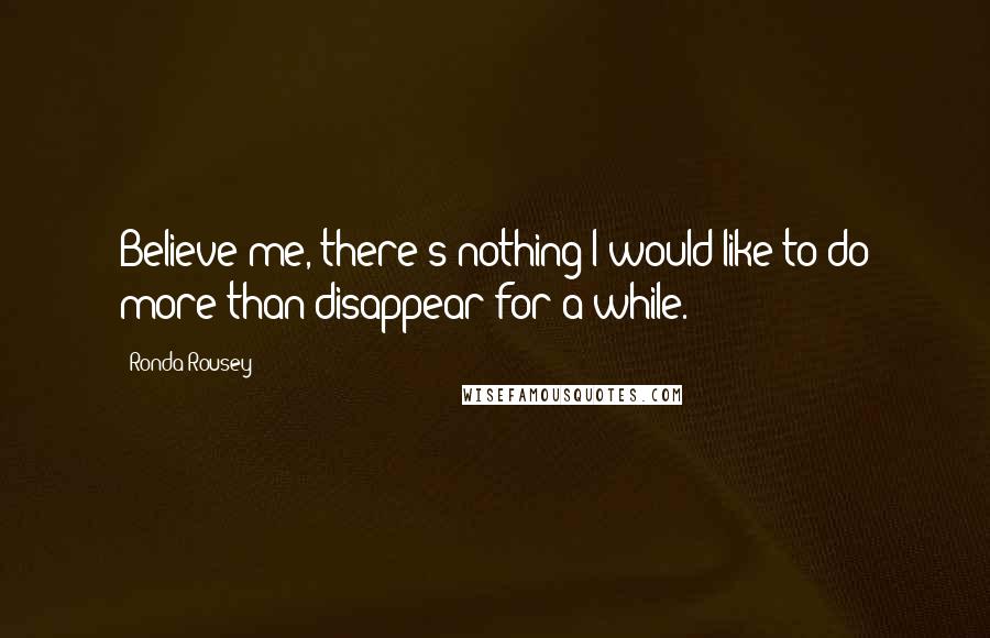 Ronda Rousey Quotes: Believe me, there's nothing I would like to do more than disappear for a while.