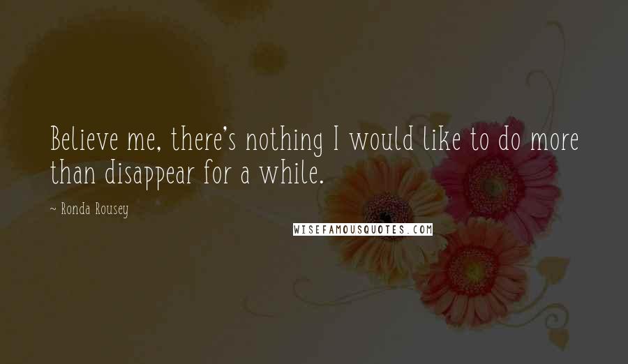 Ronda Rousey Quotes: Believe me, there's nothing I would like to do more than disappear for a while.