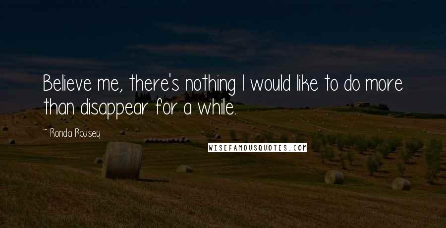 Ronda Rousey Quotes: Believe me, there's nothing I would like to do more than disappear for a while.