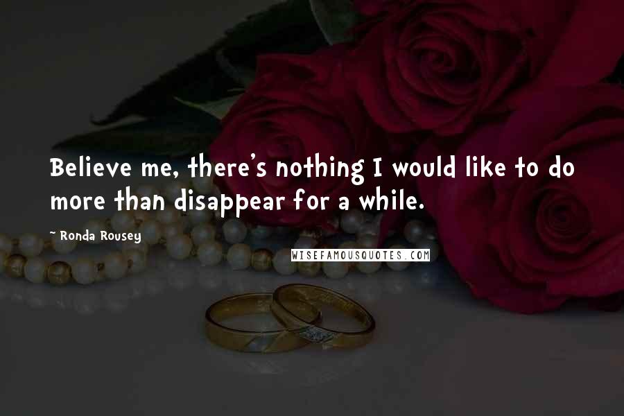 Ronda Rousey Quotes: Believe me, there's nothing I would like to do more than disappear for a while.