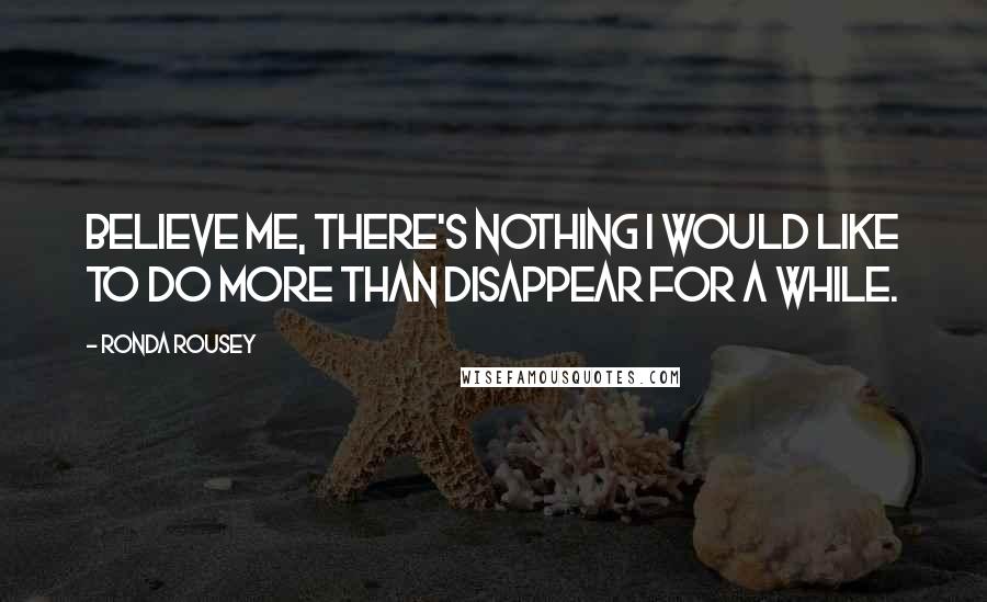 Ronda Rousey Quotes: Believe me, there's nothing I would like to do more than disappear for a while.
