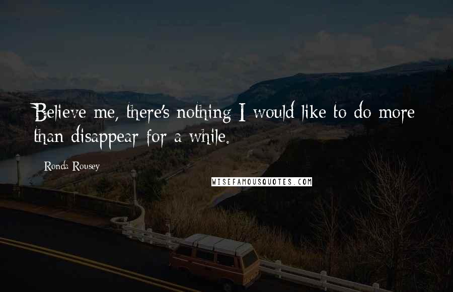 Ronda Rousey Quotes: Believe me, there's nothing I would like to do more than disappear for a while.
