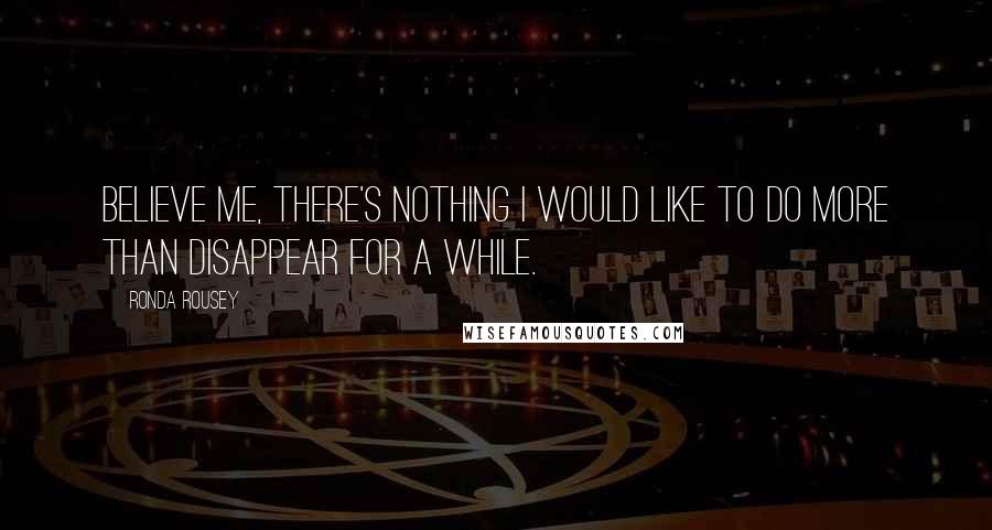 Ronda Rousey Quotes: Believe me, there's nothing I would like to do more than disappear for a while.