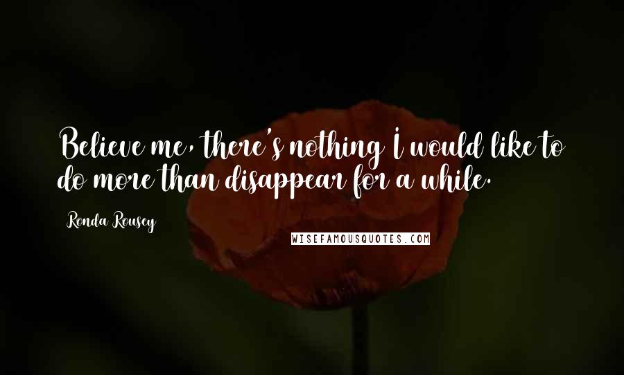 Ronda Rousey Quotes: Believe me, there's nothing I would like to do more than disappear for a while.