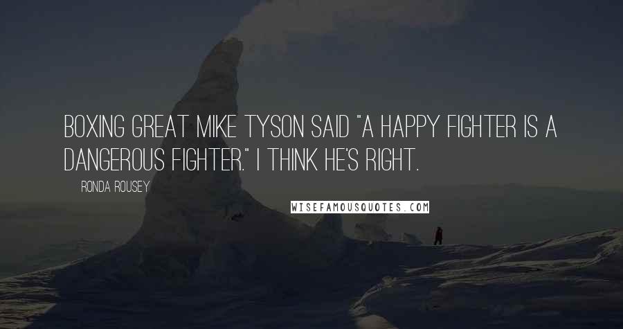 Ronda Rousey Quotes: Boxing great Mike Tyson said "a happy fighter is a dangerous fighter." I think he's right.