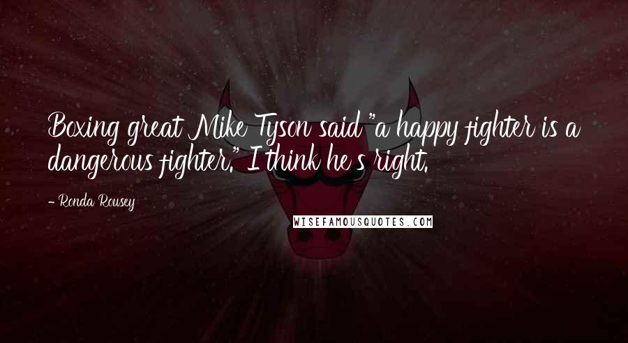 Ronda Rousey Quotes: Boxing great Mike Tyson said "a happy fighter is a dangerous fighter." I think he's right.