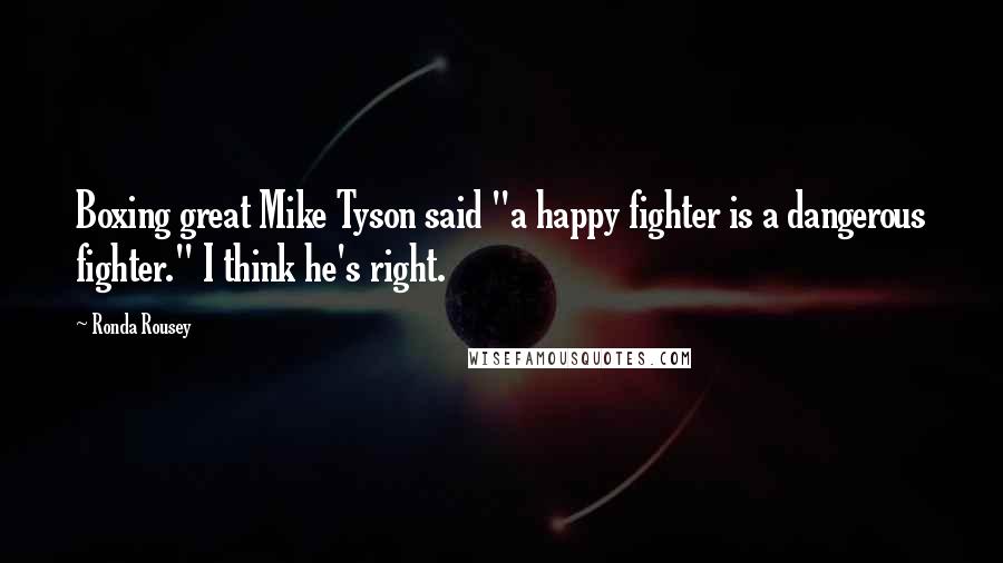 Ronda Rousey Quotes: Boxing great Mike Tyson said "a happy fighter is a dangerous fighter." I think he's right.