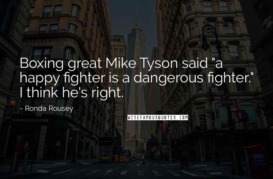 Ronda Rousey Quotes: Boxing great Mike Tyson said "a happy fighter is a dangerous fighter." I think he's right.