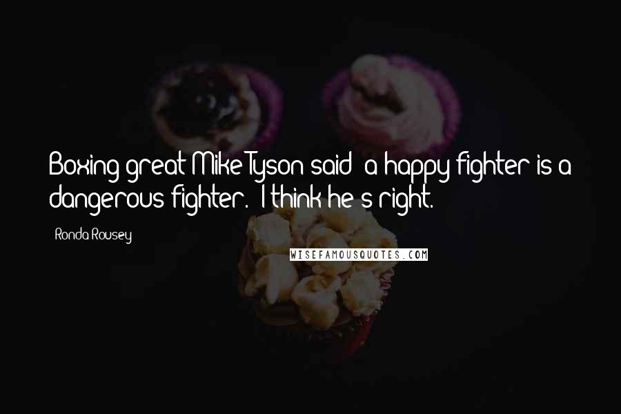 Ronda Rousey Quotes: Boxing great Mike Tyson said "a happy fighter is a dangerous fighter." I think he's right.