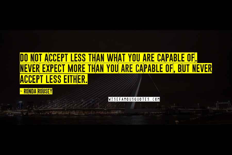 Ronda Rousey Quotes: Do not accept less than what you are capable of. Never expect more than you are capable of, but never accept less either.