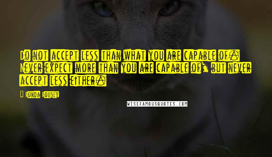 Ronda Rousey Quotes: Do not accept less than what you are capable of. Never expect more than you are capable of, but never accept less either.