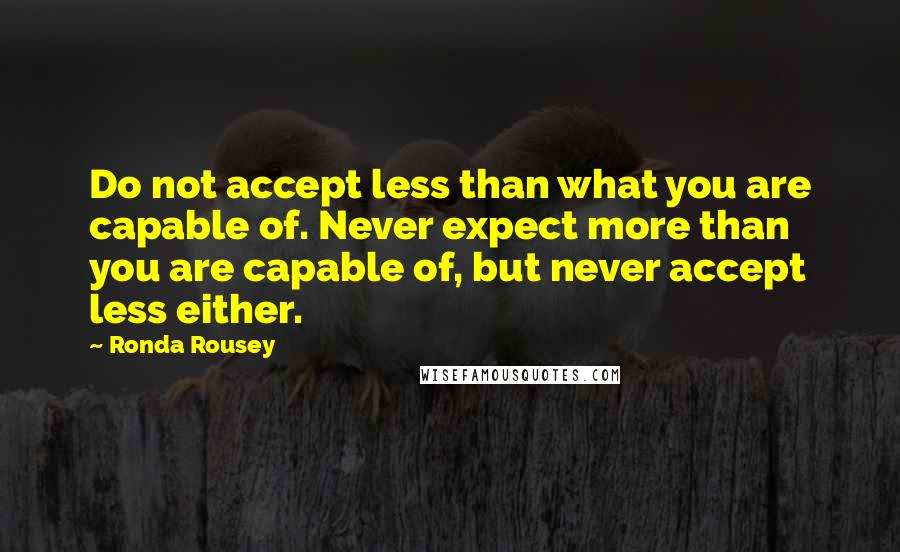 Ronda Rousey Quotes: Do not accept less than what you are capable of. Never expect more than you are capable of, but never accept less either.