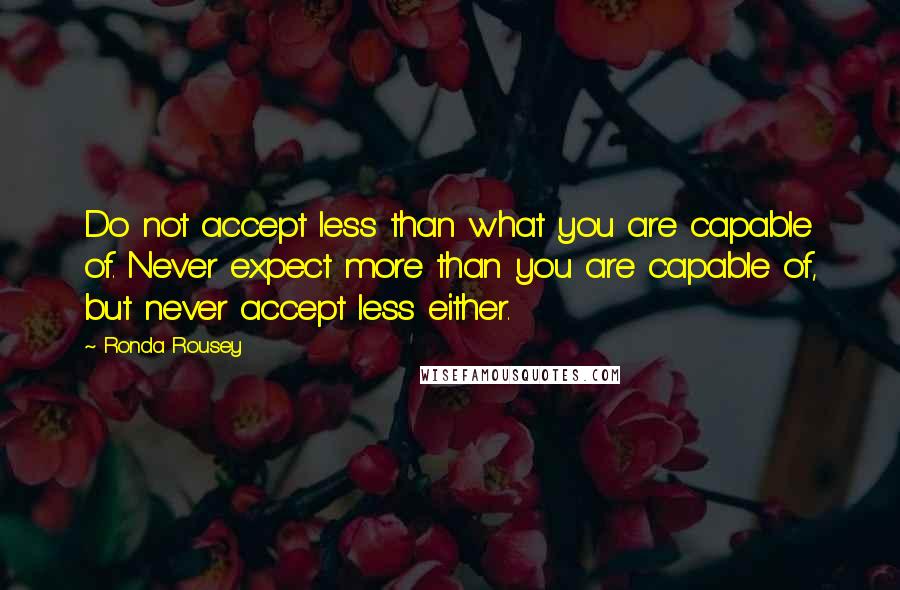 Ronda Rousey Quotes: Do not accept less than what you are capable of. Never expect more than you are capable of, but never accept less either.