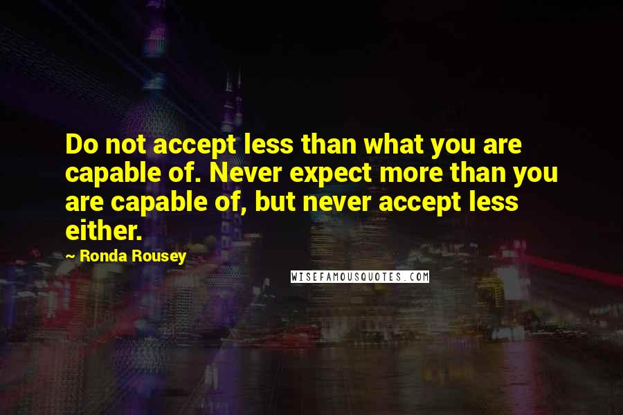 Ronda Rousey Quotes: Do not accept less than what you are capable of. Never expect more than you are capable of, but never accept less either.