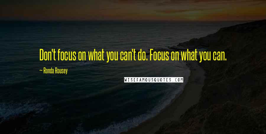 Ronda Rousey Quotes: Don't focus on what you can't do. Focus on what you can.