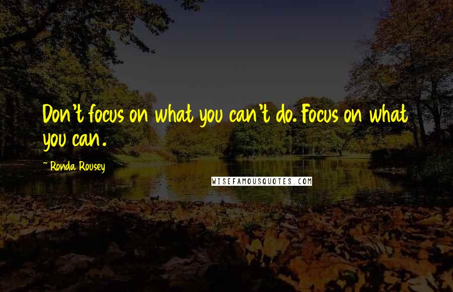 Ronda Rousey Quotes: Don't focus on what you can't do. Focus on what you can.