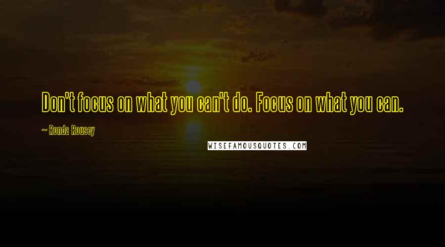 Ronda Rousey Quotes: Don't focus on what you can't do. Focus on what you can.