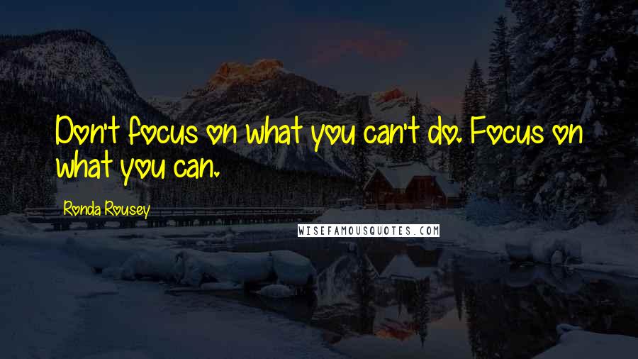 Ronda Rousey Quotes: Don't focus on what you can't do. Focus on what you can.