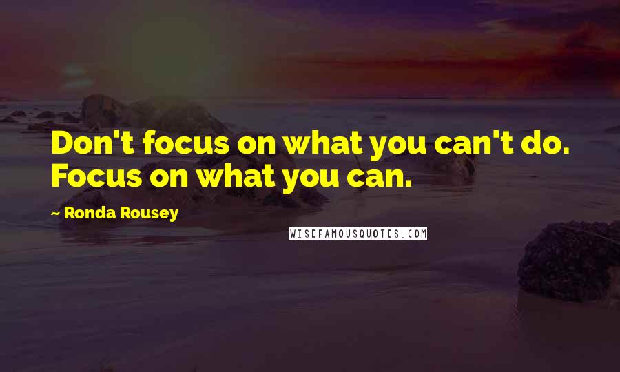 Ronda Rousey Quotes: Don't focus on what you can't do. Focus on what you can.