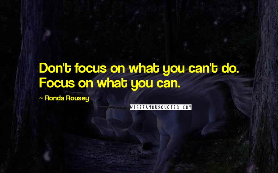 Ronda Rousey Quotes: Don't focus on what you can't do. Focus on what you can.