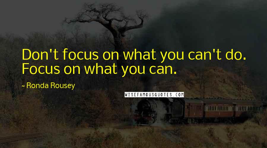 Ronda Rousey Quotes: Don't focus on what you can't do. Focus on what you can.