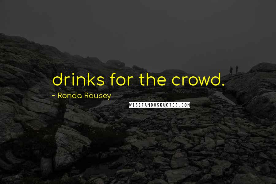 Ronda Rousey Quotes: drinks for the crowd.