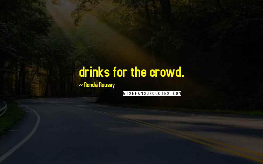 Ronda Rousey Quotes: drinks for the crowd.