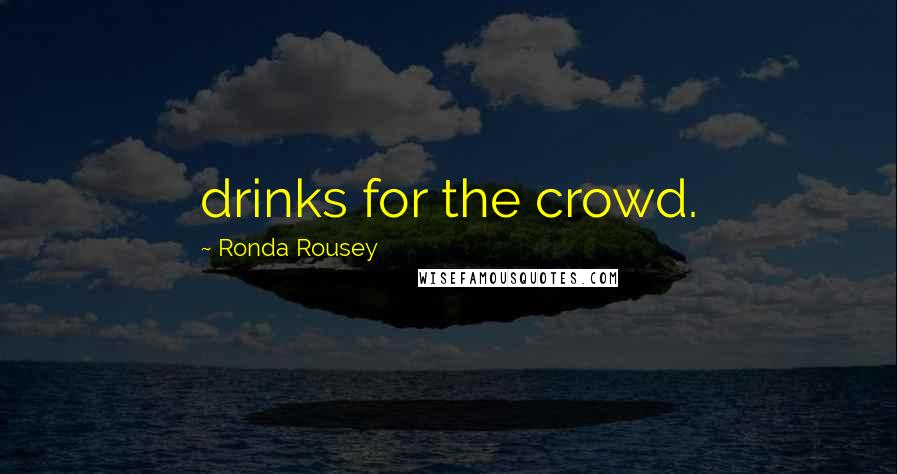 Ronda Rousey Quotes: drinks for the crowd.