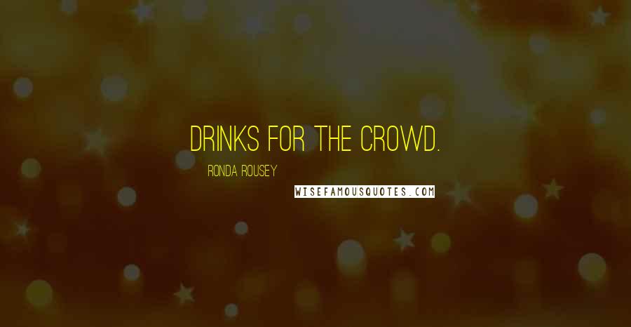 Ronda Rousey Quotes: drinks for the crowd.