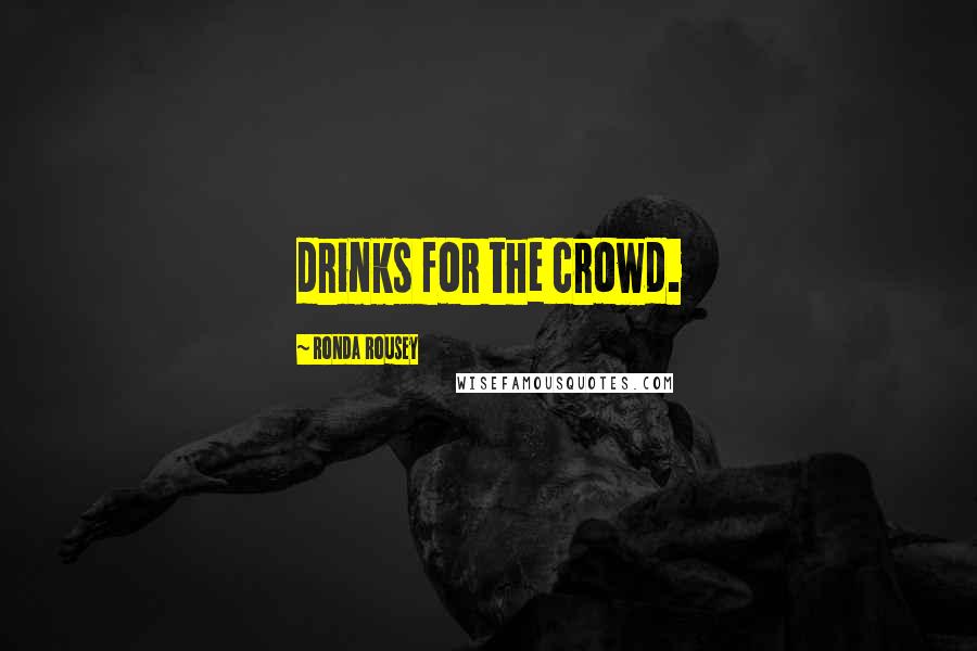 Ronda Rousey Quotes: drinks for the crowd.