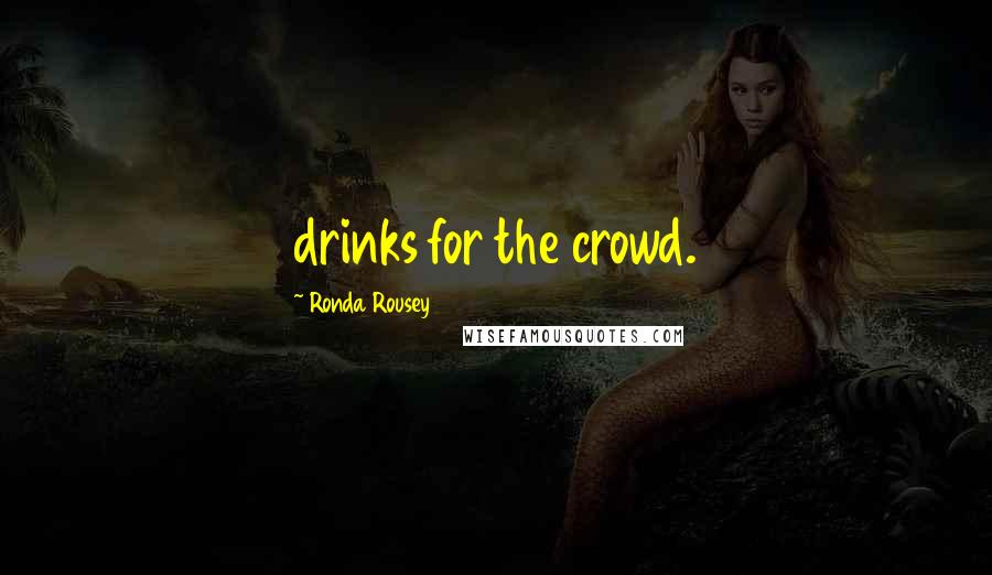 Ronda Rousey Quotes: drinks for the crowd.