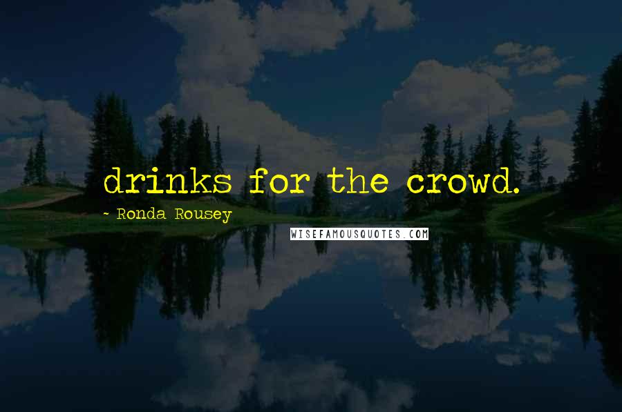 Ronda Rousey Quotes: drinks for the crowd.