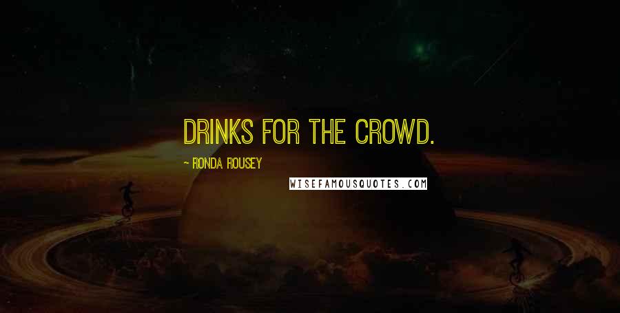 Ronda Rousey Quotes: drinks for the crowd.