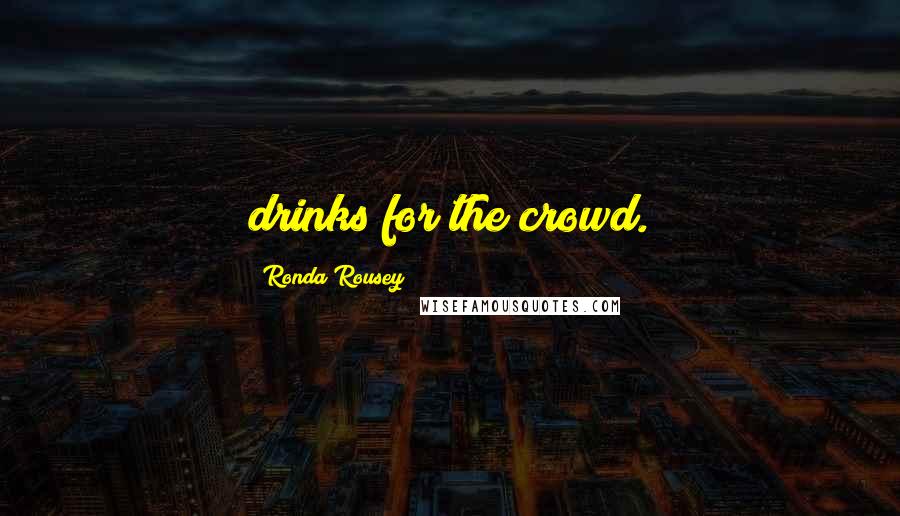 Ronda Rousey Quotes: drinks for the crowd.