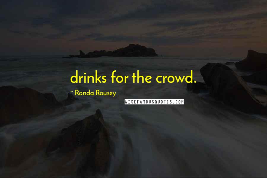 Ronda Rousey Quotes: drinks for the crowd.