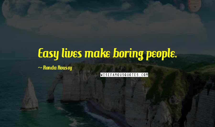 Ronda Rousey Quotes: Easy lives make boring people.