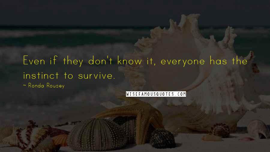 Ronda Rousey Quotes: Even if they don't know it, everyone has the instinct to survive.