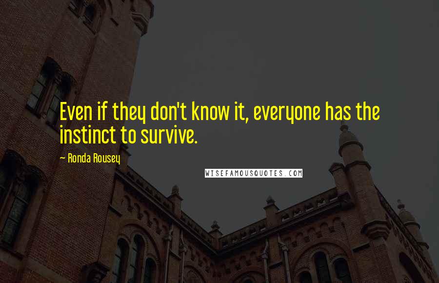 Ronda Rousey Quotes: Even if they don't know it, everyone has the instinct to survive.