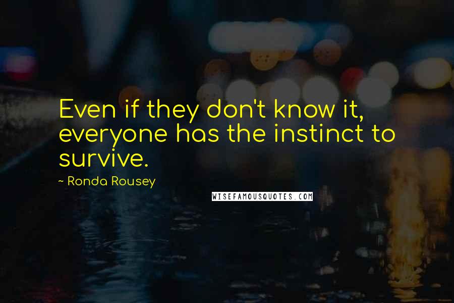 Ronda Rousey Quotes: Even if they don't know it, everyone has the instinct to survive.