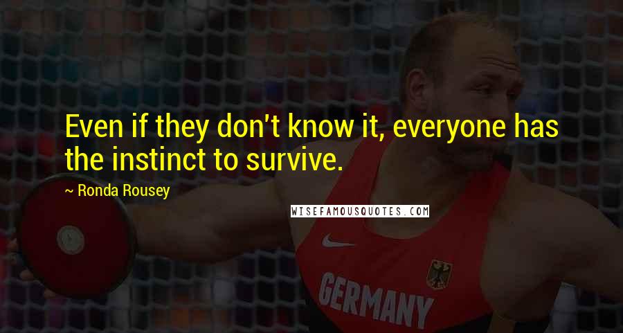 Ronda Rousey Quotes: Even if they don't know it, everyone has the instinct to survive.