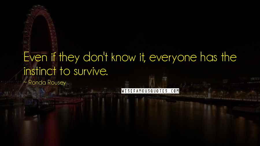 Ronda Rousey Quotes: Even if they don't know it, everyone has the instinct to survive.