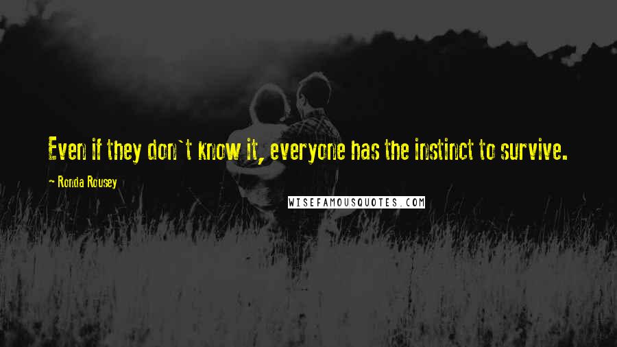 Ronda Rousey Quotes: Even if they don't know it, everyone has the instinct to survive.