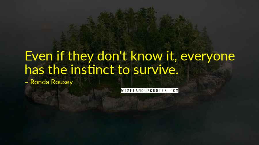 Ronda Rousey Quotes: Even if they don't know it, everyone has the instinct to survive.