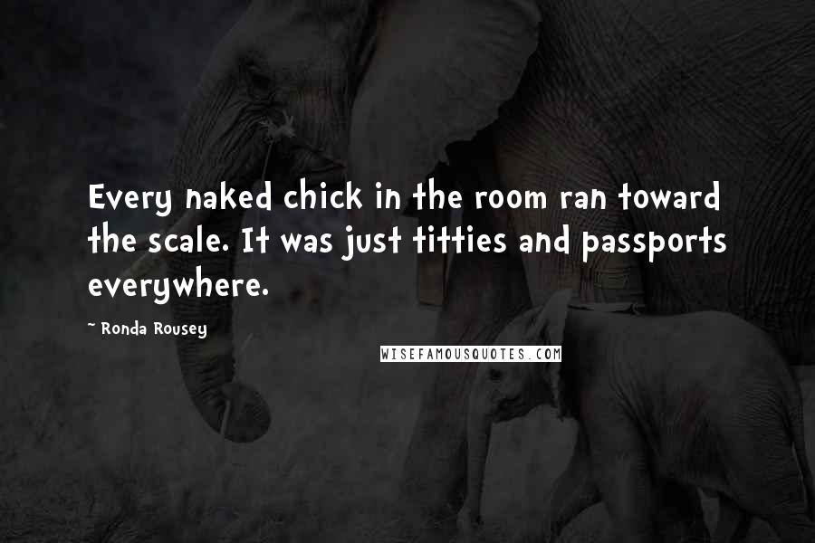 Ronda Rousey Quotes: Every naked chick in the room ran toward the scale. It was just titties and passports everywhere.