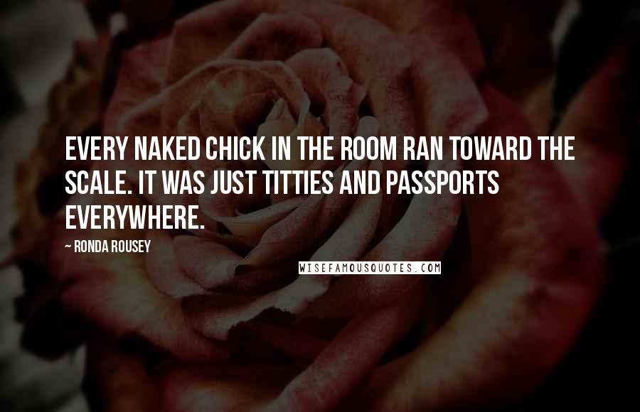 Ronda Rousey Quotes: Every naked chick in the room ran toward the scale. It was just titties and passports everywhere.