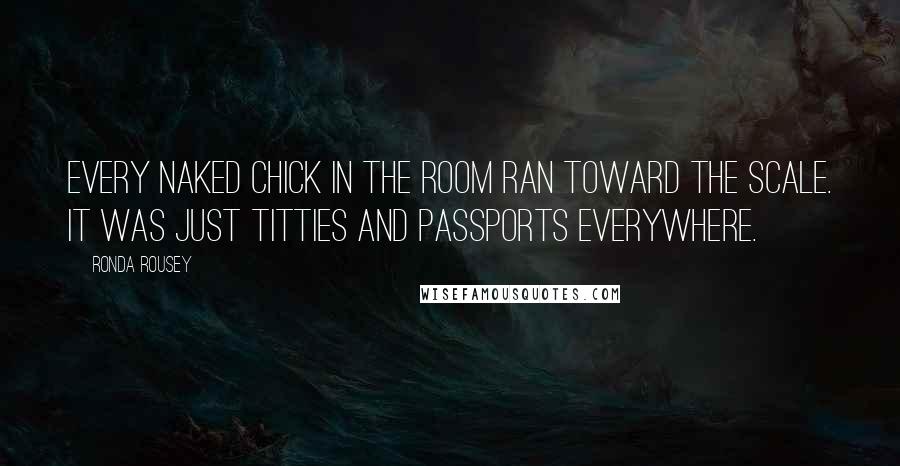 Ronda Rousey Quotes: Every naked chick in the room ran toward the scale. It was just titties and passports everywhere.