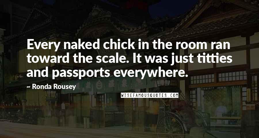 Ronda Rousey Quotes: Every naked chick in the room ran toward the scale. It was just titties and passports everywhere.