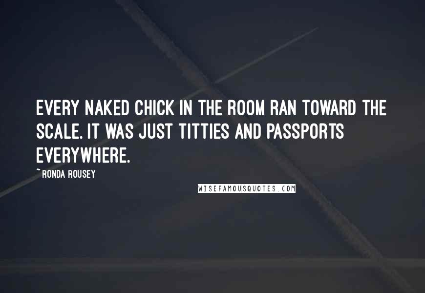 Ronda Rousey Quotes: Every naked chick in the room ran toward the scale. It was just titties and passports everywhere.