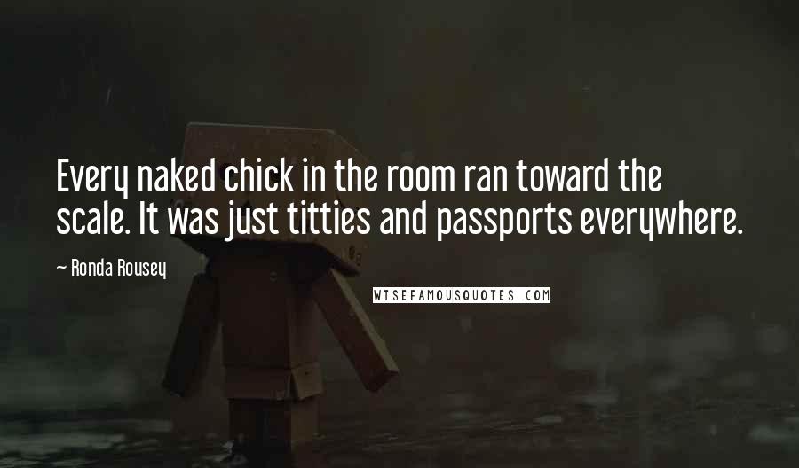 Ronda Rousey Quotes: Every naked chick in the room ran toward the scale. It was just titties and passports everywhere.